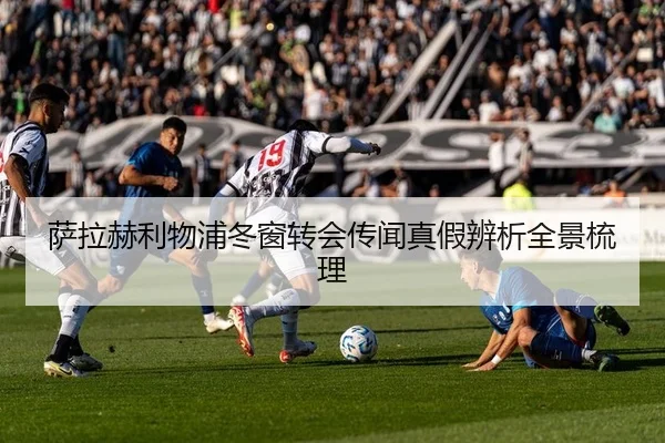 萨拉赫利物浦冬窗转会传闻真假辨析全景梳理